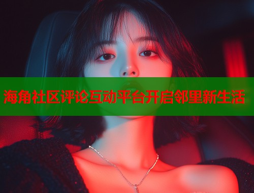 海角社区评论互动平台开启邻里新生活  第1张