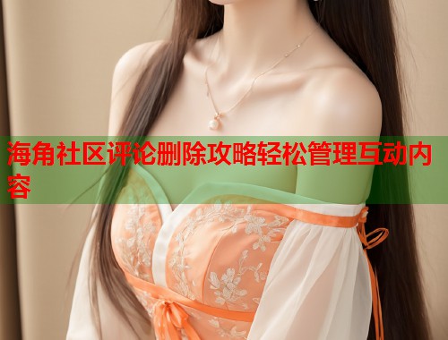海角社区评论删除攻略轻松管理互动内容  第1张