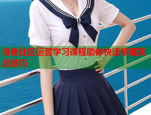 海角社区运营学习课程助你快速掌握实战技巧  第1张