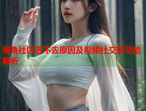 海角社区进不去原因及视频社交多功能解析  第1张
