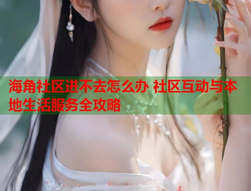 海角社区进不去怎么办 社区互动与本地生活服务全攻略  第1张