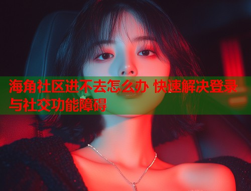 海角社区进不去怎么办 快速解决登录与社交功能障碍  第1张