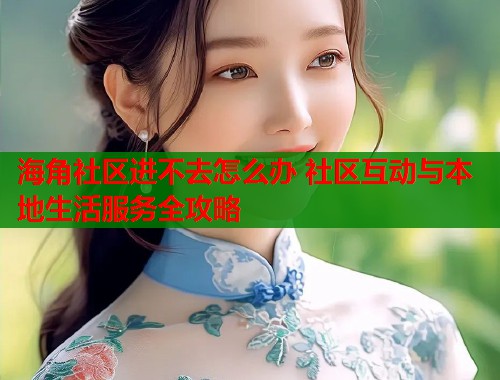 海角社区进不去怎么办 社区互动与本地生活服务全攻略  第2张
