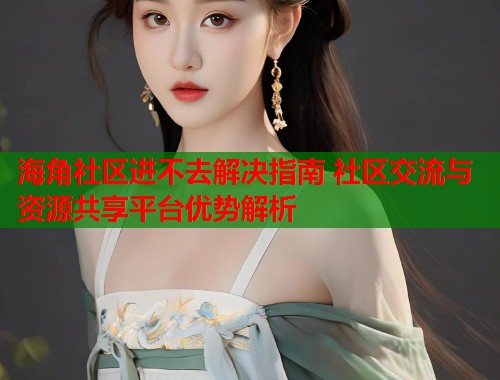 海角社区进不去解决指南 社区交流与资源共享平台优势解析  第1张