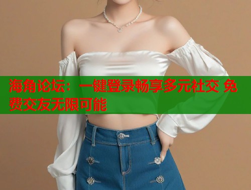 海角论坛：一键登录畅享多元社交 免费交友无限可能  第1张