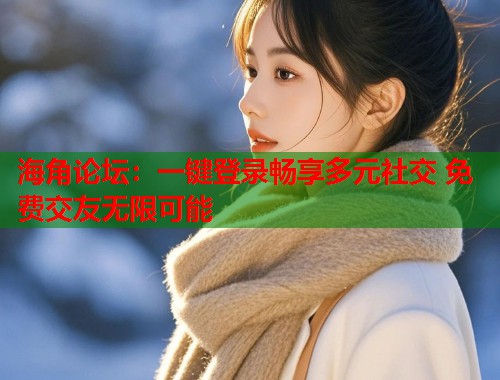 海角论坛：一键登录畅享多元社交 免费交友无限可能  第2张