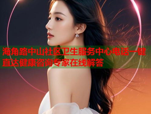 海角路中山社区卫生服务中心电话一键直达健康咨询专家在线解答  第2张