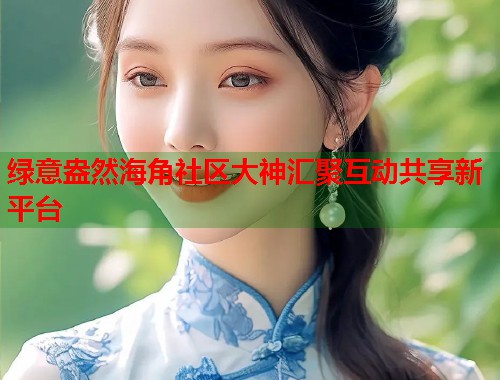 绿意盎然海角社区大神汇聚互动共享新平台  第1张