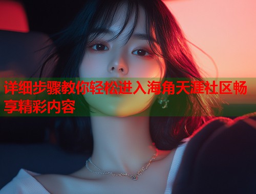 详细步骤教你轻松进入海角天涯社区畅享精彩内容  第1张