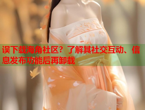 误下载海角社区？了解其社交互动、信息发布功能后再卸载  第1张