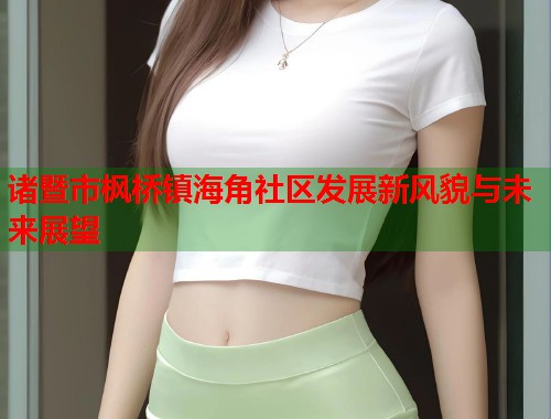 诸暨市枫桥镇海角社区发展新风貌与未来展望  第1张