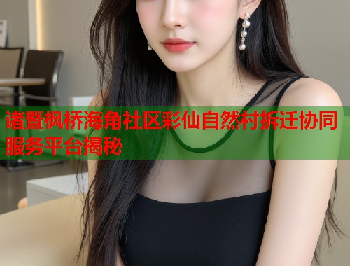 诸暨枫桥海角社区彩仙自然村拆迁协同服务平台揭秘  第2张