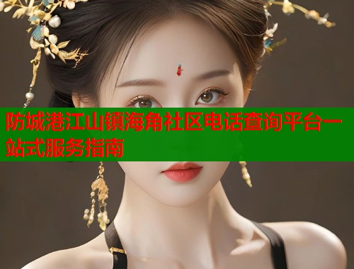 防城港江山镇海角社区电话查询平台一站式服务指南  第1张