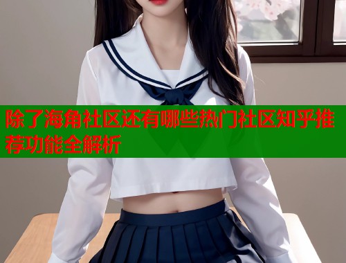 除了海角社区还有哪些热门社区知乎推荐功能全解析  第1张