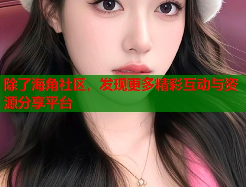 除了海角社区，发现更多精彩互动与资源分享平台  第1张